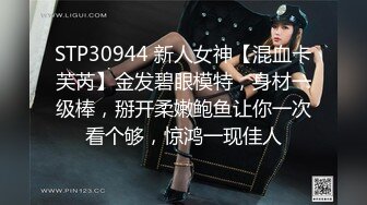 STP30944 新人女神【混血卡芙芮】金发碧眼模特，身材一级棒，掰开柔嫩鲍鱼让你一次看个够，惊鸿一现佳人