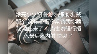 漂亮小少妇 你好熟练 你要戴那个 没有 不要你欺负我你骗我 流出来了 有点害羞强行插入最后还内射 快哭了