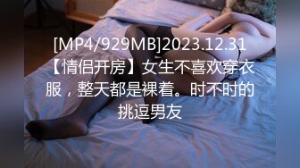 [MP4/929MB]2023.12.31【情侣开房】女生不喜欢穿衣服，整天都是裸着。时不时的挑逗男友