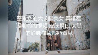 空乘系的大长腿美女 宾馆羞涩啪啪啪视频 皮肤真白 大腿的静脉血管都能看见