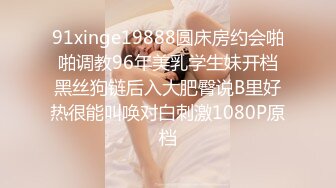 91xinge19888圆床房约会啪啪调教96年美乳学生妹开档黑丝狗链后入大肥臀说B里好热很能叫唤对白刺激1080P原档