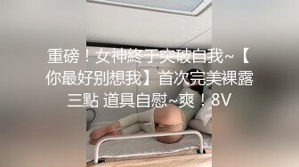 重磅！女神終于突破自我~【你最好别想我】首次完美裸露三點 道具自慰~爽！8V