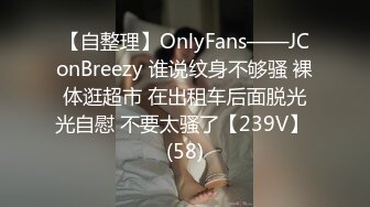 【自整理】OnlyFans——JConBreezy 谁说纹身不够骚 裸体逛超市 在出租车后面脱光光自慰 不要太骚了【239V】 (58)