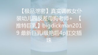 ✿【极品泄密】真实调教女仆装幼儿园反差母狗老师+✿【推特巨乳】bigdickman2019 最新巨乳i级艳后4p肛交插珠