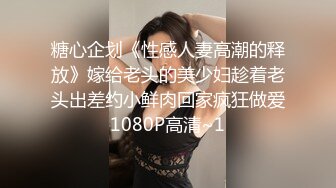 糖心企划《性感人妻高潮的释放》嫁给老头的美少妇趁着老头出差约小鲜肉回家疯狂做爱1080P高清~1