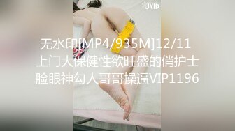 无水印[MP4/935M]12/11 上门大保健性欲旺盛的俏护士脸眼神勾人哥哥操逼VIP1196