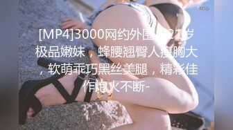 [MP4]3000网约外围，21岁极品嫩妹，蜂腰翘臀人瘦胸大，软萌乖巧黑丝美腿，精彩佳作炮火不断-