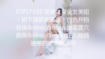 STP27335 花臂纹身金发美妞！初下海居家操逼！白色开档丝袜&nbsp;&nbsp;跳蛋震穴舔屌&nbsp;&nbsp;正入抽插 被操的嗯嗯直浪叫