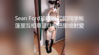 Sean Ford珍藏版10和同学帐篷里互相草逼往嘴巴里喷射爱液