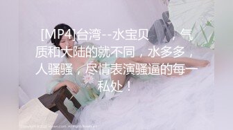 [MP4]台湾--水宝贝❤️，气质和大陆的就不同，水多多，人骚骚，尽情表演骚逼的每一私处！