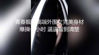 青春靓丽高端外围女完美身材爆操一小时 逼逼看到清楚