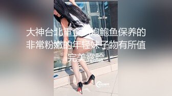 大神台北重金约炮鲍鱼保养的非常粉嫩的年轻妹子物有所值完美露脸