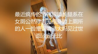 最近疯传的清纯眼镜长腿系在女厕公然修洞无视身边上厕所的人一脸懵逼清洁大妈见过世面淡定无比