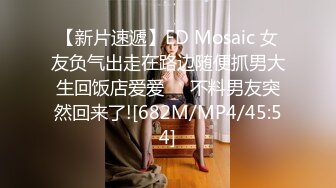 【新片速遞】ED Mosaic 女友负气出走在路边随便抓男大生回饭店爱爱❤️不料男友突然回来了![682M/MP4/45:54]