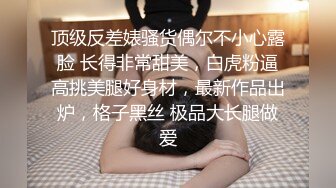 顶级反差婊骚货偶尔不小心露脸 长得非常甜美，白虎粉逼高挑美腿好身材，最新作品出炉，格子黑丝 极品大长腿做爱