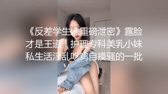 《反差学生妹重磅泄密》露脸才是王道！护理专科美乳小妹私生活淫乱吃鸡自摸骚的一批