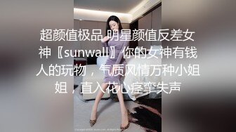 超颜值极品 明星颜值反差女神〖sunwall〗你的女神有钱人的玩物，气质风情万种小姐姐，直入花心痉挛失声