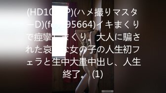 (HD1080P)(ハメ撮りマスターD)(fc3195664)イキまくりで痙攣しまくり。大人に騙された哀れな女の子の人生初フェラと生中大量中出し、人生終了。 (1)