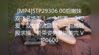 [MP4]STP29306 00后嫩妹双飞名场面！一个甜美一个可爱！双女轮流舔屌，一起翘屁股求操，骑乘姿势爆操美穴 VIP0600