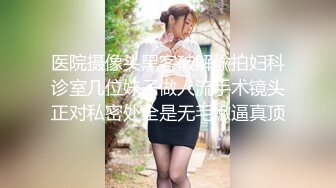 医院摄像头黑客破解偸拍妇科诊室几位妹子做人流手术镜头正对私密处全是无毛嫩逼真顶