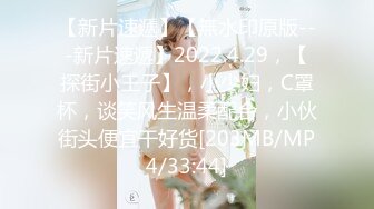 【新片速遞】【無水印原版---新片速遞】2022.4.29，【探街小王子】，小少妇，C罩杯，谈笑风生温柔配合，小伙街头便宜干好货[203MB/MP4/33:44]