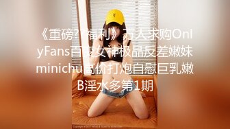 《重磅??福利》万人求购OnlyFans百变女神极品反差嫩妹minichu高价打炮自慰巨乳嫩B淫水多第1期