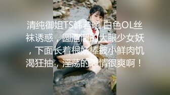 清纯御姐TS韩若曦 白色OL丝袜诱惑，圆溜溜的大眼少女妖，下面长着根妖棒被小鲜肉饥渴狂抽，淫荡的表情很爽啊！