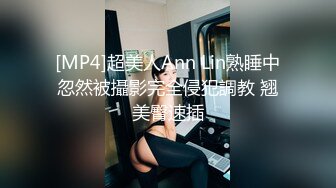 [MP4]超美人Ann Lin熟睡中忽然被攝影完全侵犯調教 翘美臀速插