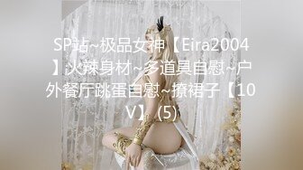 SP站~极品女神【Eira2004】火辣身材~多道具自慰~户外餐厅跳蛋自慰~撩裙子【10V】 (5)