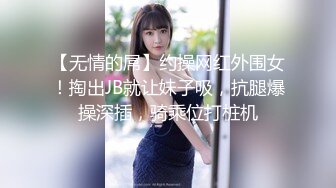 【无情的屌】约操网红外围女！掏出JB就让妹子吸，抗腿爆操深插，骑乘位打桩机