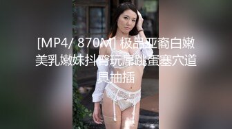 [MP4/ 870M] 极品亚裔白嫩美乳嫩妹抖臀玩屌跳蛋塞穴道具抽插