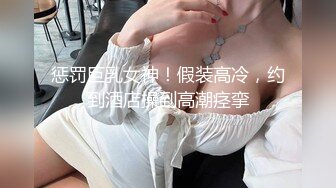 惩罚巨乳女神！假装高冷，约到酒店操到高潮痉挛