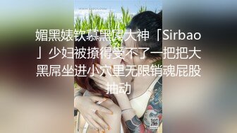 媚黑婊钦慕黑屌大神「Sirbao」少妇被撩得受不了一把把大黑屌坐进小穴里无限销魂屁股抽动