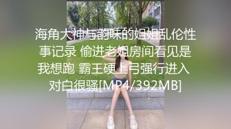 海角大神与韵味的姐姐乱伦性事记录 偷进老姐房间看见是我想跑 霸王硬上弓强行进入 对白很骚[MP4/392MB]