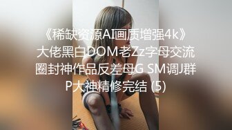 《稀缺资源AI画质增强4k》大佬黑白DOM老Zz字母交流圈封神作品反差母G SM调J群P大神精修完结 (5)