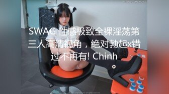 SWAG 性感极致全裸淫荡第三人高清视角，绝对勃起x错过不再有! Chinh