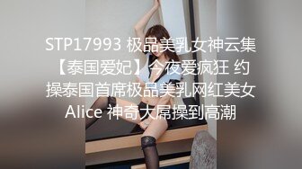 STP17993 极品美乳女神云集【泰国爱妃】今夜爱疯狂 约操泰国首席极品美乳网红美女Alice 神奇大屌操到高潮