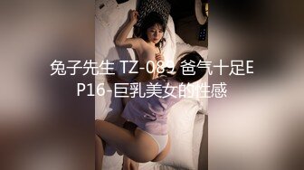 兔子先生 TZ-089 爸气十足EP16-巨乳美女的性感