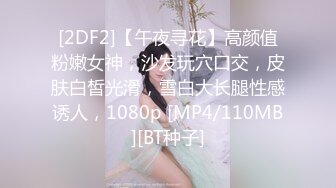 [2DF2]【午夜寻花】高颜值粉嫩女神，沙发玩穴口交，皮肤白皙光滑，雪白大长腿性感诱人，1080p [MP4/110MB][BT种子]