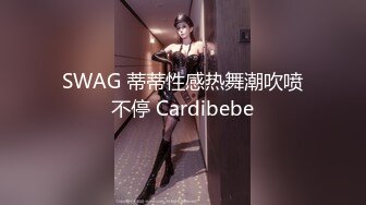 SWAG 蒂蒂性感热舞潮吹喷不停 Cardibebe