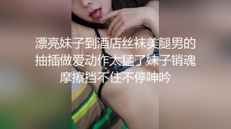 漂亮妹子到酒店丝袜美腿男的抽插做爱动作太猛了妹子销魂摩擦挡不住不停呻吟