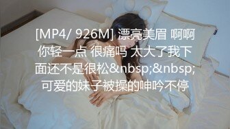 [MP4/ 926M] 漂亮美眉 啊啊你轻一点 很痛吗 太大了我下面还不是很松&nbsp;&nbsp;可爱的妹子被操的呻吟不停