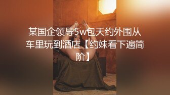 某国企领导5w包天约外围从车里玩到酒店【约妹看下遍简阶】