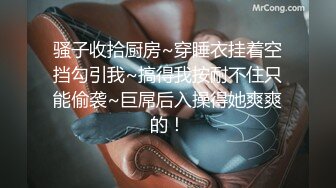 骚子收拾厨房~穿睡衣挂着空挡勾引我~搞得我按耐不住只能偷袭~巨屌后入操得她爽爽的！