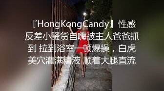 『HongKongCandy』性感反差小骚货自嗨被主人爸爸抓到 拉到浴室一顿爆操，白虎美穴灌满精液 顺着大腿直流