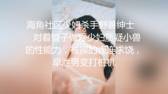 海角社区少妇杀手野兽绅士❤️对着镜子做爱少妇质疑小兽的性能力，被操的连连求饶，早泄男变打桩机