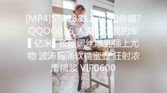 [MP4]STP28812 ?扣扣传媒? QQOG016 人妻上了我的车 ▌亿米▌长腿黑丝爆乳强上尤物 波涛胸涌软糯蜜壶 狂射浓滑精浆 VIP0600