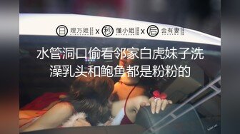 水管洞口偷看邻家白虎妹子洗澡乳头和鲍鱼都是粉粉的