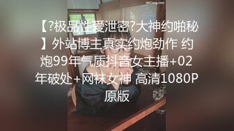 【?极品性爱泄密?大神约啪秘】外站博主真实约炮劲作 约炮99年气质抖音女主播+02年破处+网袜女神 高清1080P原版