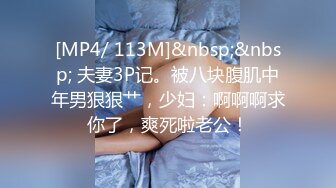 [MP4/ 113M]&nbsp;&nbsp; 夫妻3P记。被八块腹肌中年男狠狠艹，少妇：啊啊啊求你了，爽死啦老公！